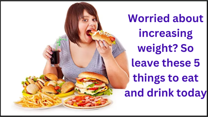 Weight Loss: Worried about increasing weight? So leave these 5 things to eat and drink today, there will be no danger of life